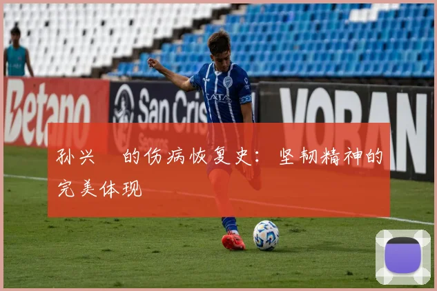 孙兴慜的伤病恢复史：坚韧精神的完美体现
