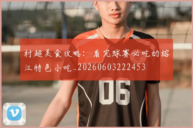 村超美食攻略:看完球赛必吃的榕江特色小吃_20260603222453