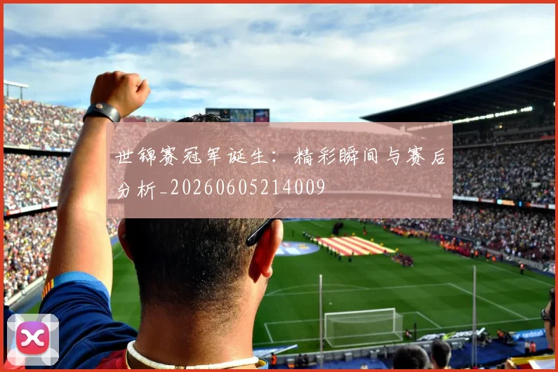 世锦赛冠军诞生：精彩瞬间与赛后分析_20260605214009