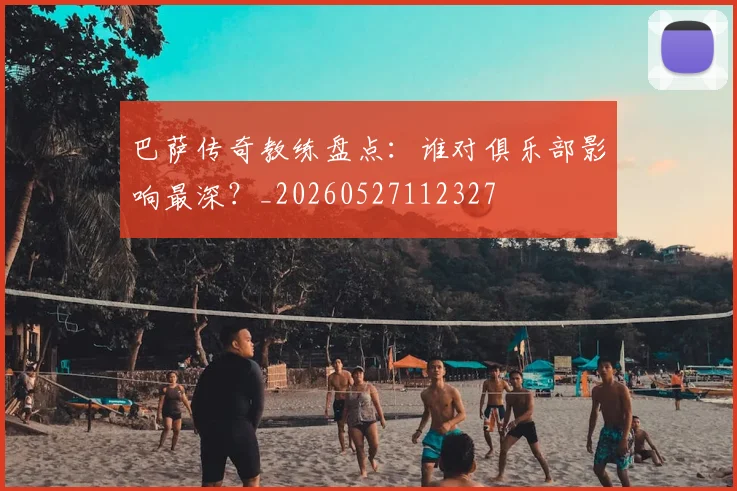 巴萨传奇教练盘点：谁对俱乐部影响最深？_20260527112327