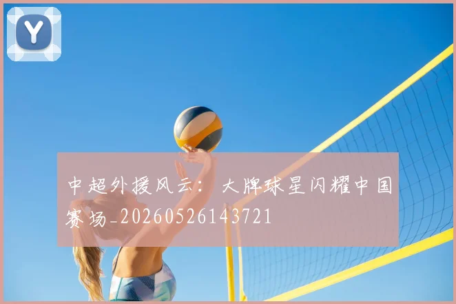 中超外援风云：大牌球星闪耀中国赛场_20260526143721