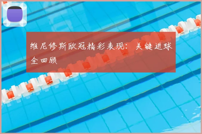维尼修斯欧冠精彩表现：关键进球全回顾
