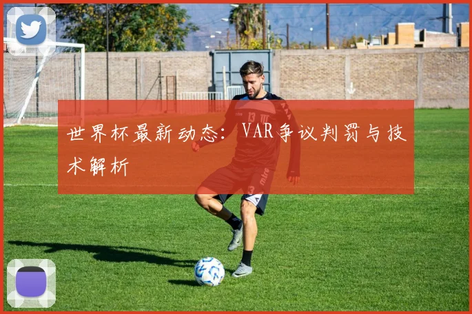 世界杯最新动态：VAR争议判罚与技术解析