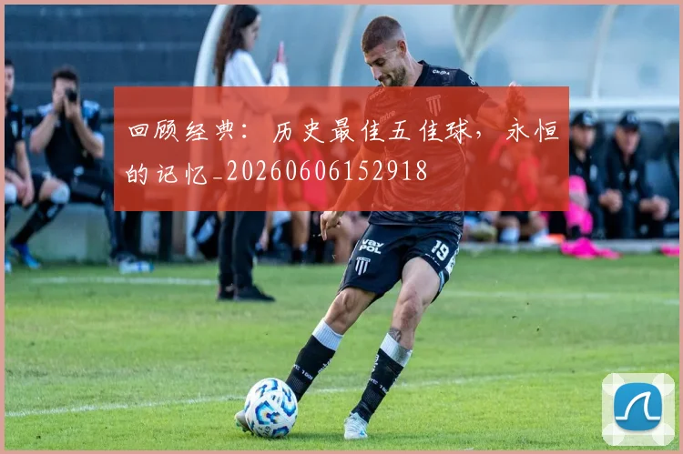 回顾经典：历史最佳五佳球，永恒的记忆_20260606152918