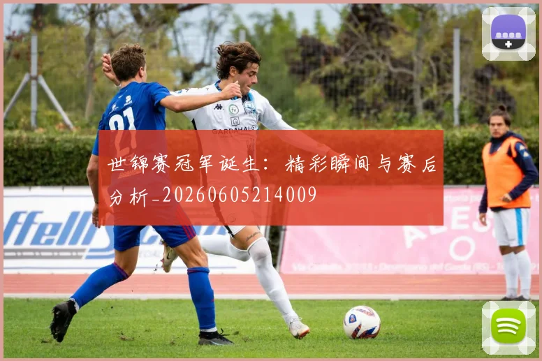 世锦赛冠军诞生：精彩瞬间与赛后分析_20260605214009